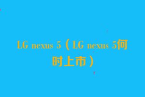 LG nexus 5（LG nexus 5何时上市）