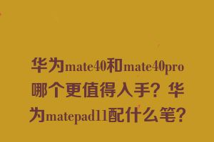 华为mate40和mate40pro哪个更值得入手？华为matepad11配什么笔？