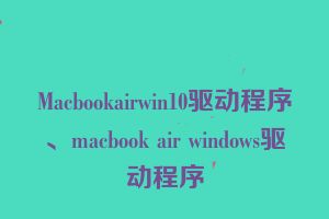 Macbookairwin10驱动程序、macbook air windows驱动程序