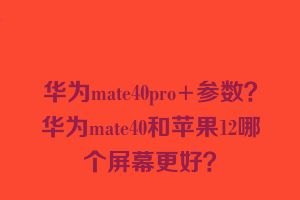 华为mate40pro+参数？华为mate40和苹果12哪个屏幕更好？