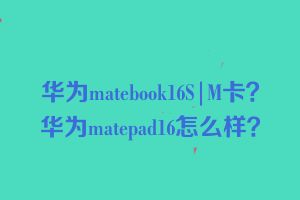 华为matebook16S|M卡？华为matepad16怎么样？