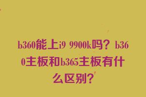 b360能上i9 9900k吗？b360主板和b365主板有什么区别？