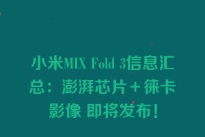 小米MIX Fold 3信息汇总：澎湃芯片＋徕卡影像 即将发布！