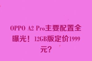 OPPO A2 Pro主要配置全曝光！12GB版定价1999元？