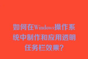 如何在Windows操作系统中制作和应用透明任务栏效果？
