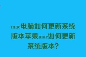 mac电脑如何更新系统版本苹果mac如何更新系统版本？