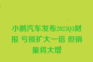 小鹏汽车发布2023Q3财报 亏损扩大一倍 但销量将大增