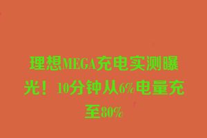 理想MEGA充电实测曝光！10分钟从6%电量充至80%