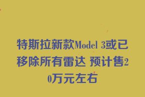 特斯拉新款Model 3或已移除所有雷达 预计售20万元左右
