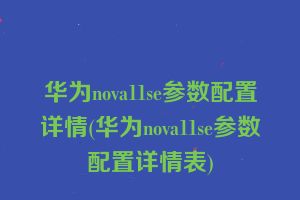 华为nova11se参数配置详情(华为nova11se参数配置详情表)