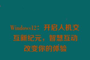 Windows12：开启人机交互新纪元，智慧互动改变你的体验