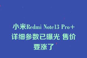 小米Redmi Note13 Pro+详细参数已曝光 售价要涨了
