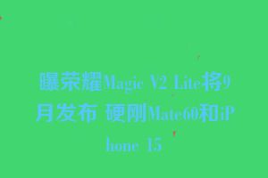曝荣耀Magic V2 Lite将9月发布 硬刚Mate60和iPhone 15