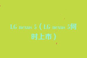 LG nexus 5（LG nexus 5何时上市）