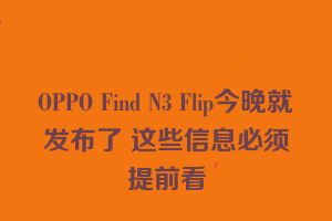 OPPO Find N3 Flip今晚就发布了 这些信息必须提前看