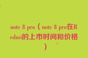note 8 pro（note 8 pro在Redmi的上市时间和价格）