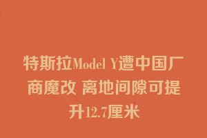特斯拉Model Y遭中国厂商魔改 离地间隙可提升12.7厘米