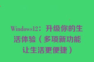 Windows12：升级你的生活体验（多项新功能让生活更便捷）