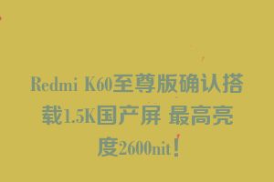 Redmi K60至尊版确认搭载1.5K国产屏 最高亮度2600nit！