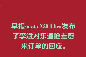 早报:moto X50 Ultra发布了李斌对乐道抢走蔚来订单的回应。
