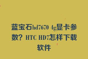 蓝宝石hd7670 4g显卡参数？HTC HD7怎样下载软件
