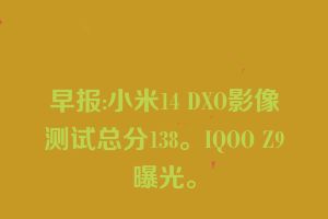 早报:小米14 DXO影像测试总分138。IQOO Z9曝光。