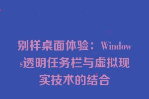 别样桌面体验：Windows透明任务栏与虚拟现实技术的结合
