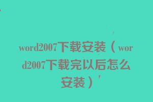 word2007下载安装（word2007下载完以后怎么安装）