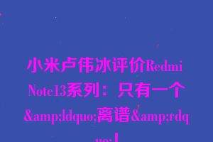 小米卢伟冰评价Redmi Note13系列：只有一个&ldquo;离谱&rdquo;！