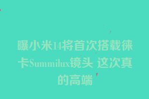 曝小米14将首次搭载徕卡Summilux镜头 这次真的高端