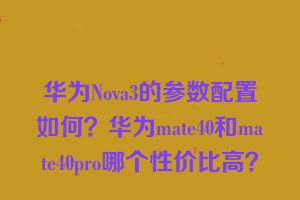 华为Nova3的参数配置如何？华为mate40和mate40pro哪个性价比高？