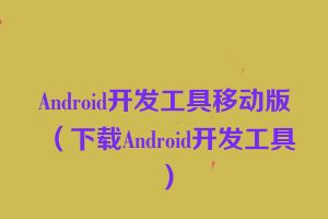 Android开发工具移动版（下载Android开发工具）