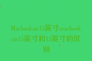 Macbookair15英寸macbookair15英寸和13英寸的区别
