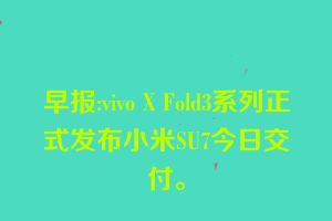 早报:vivo X Fold3系列正式发布小米SU7今日交付。