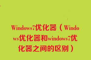 Windows7优化器（Windows优化器和windows7优化器之间的区别）