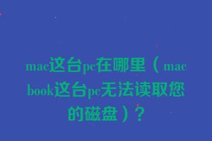 mac这台pc在哪里（macbook这台pc无法读取您的磁盘）？