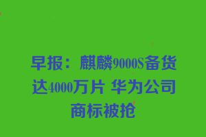 早报：麒麟9000S备货达4000万片 华为公司商标被抢
