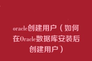 oracle创建用户（如何在Oracle数据库安装后创建用户）