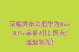 荣耀发布会把华为Mate60 Pro拿来对比 网友：遥遥领先！