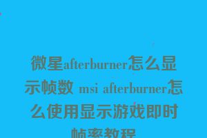 微星afterburner怎么显示帧数 msi afterburner怎么使用显示游戏即时帧率教程