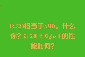 I3-530相当于AMD。什么你？i3 530 2.93ghz U的性能如何？