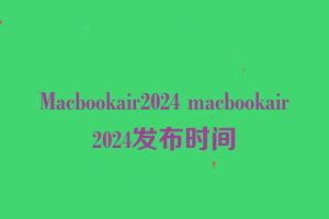 Macbookair2024 macbookair2024发布时间