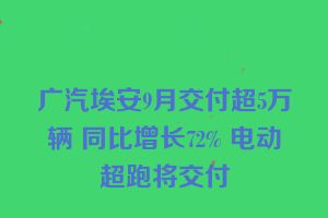 广汽埃安9月交付超5万辆 同比增长72% 电动超跑将交付