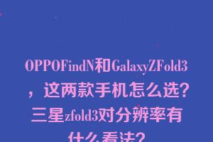 OPPOFindN和GalaxyZFold3，这两款手机怎么选？三星zfold3对分辨率有什么看法？