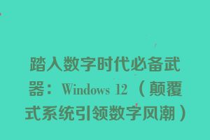 踏入数字时代必备武器：Windows 12 （颠覆式系统引领数字风潮）