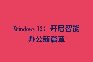 Windows 12：开启智能办公新篇章