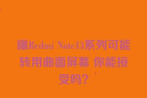 曝Redmi Note13系列可能转用曲面屏幕 你能接受吗？