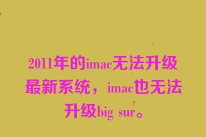 2011年的imac无法升级最新系统，imac也无法升级big sur。