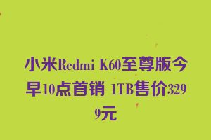 小米Redmi K60至尊版今早10点首销 1TB售价3299元