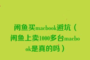 闲鱼买macbook避坑（闲鱼上卖1000多台macbook是真的吗）